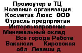 Промоутер в ТЦ › Название организации ­ Косметик Люкс, ООО › Отрасль предприятия ­ Интервьюирование › Минимальный оклад ­ 22 000 - Все города Работа » Вакансии   . Кировская обл.,Леваши д.